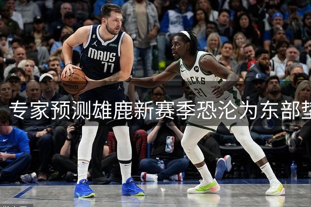 专家预测雄鹿新赛季恐沦为东部垫底球队