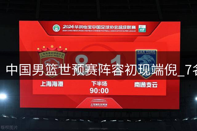 中国男篮世预赛阵容初现端倪 7名球员或将无缘最终名单