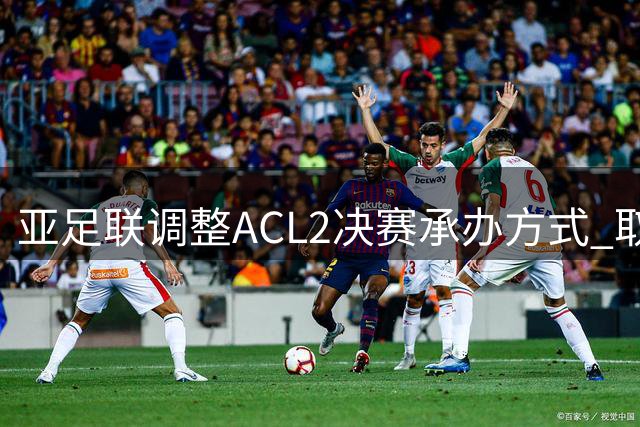 亚足联调整ACL2决赛承办方式 取消分区轮换改由申办产生