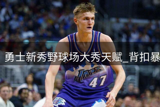 勇士新秀野球场大秀天赋 背扣暴扣引球迷惊呼