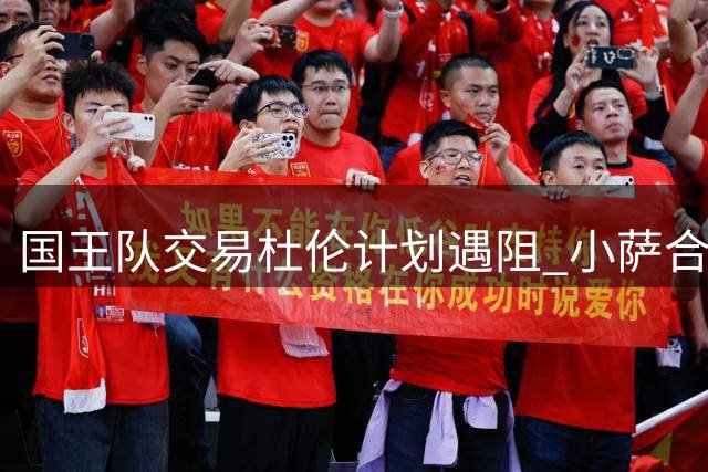国王队交易杜伦计划遇阻 小萨合同成最大障碍