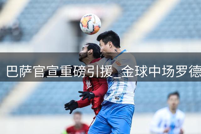 巴萨官宣重磅引援 金球中场罗德里加盟
