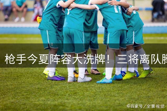 枪手今夏阵容大洗牌！三将离队腾薪资空间，16亿引援资金瞄准三大目标