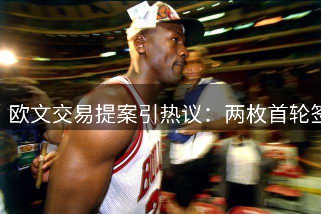 欧文交易提案引热议：两枚首轮签换全明星后卫值不值？