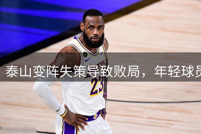 泰山变阵失策导致败局，年轻球员显露短板