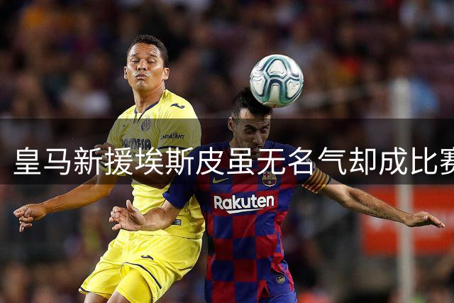 皇马新援埃斯皮虽无名气却成比赛胜负手