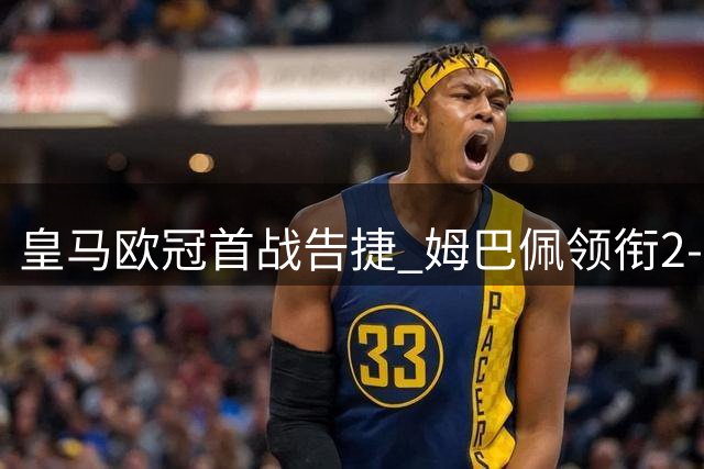 皇马欧冠首战告捷 姆巴佩领衔2-1力克国米