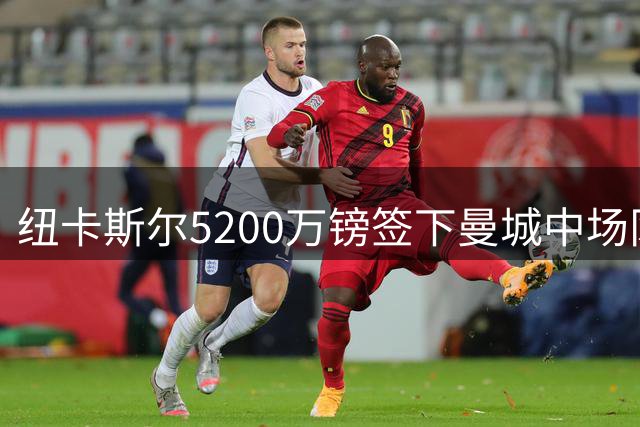 纽卡斯尔5200万镑签下曼城中场冈萨雷斯