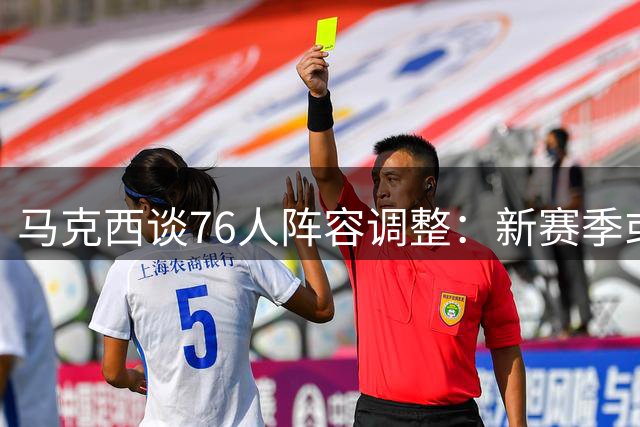 马克西谈76人阵容调整：新赛季或将面临战术角色转变
