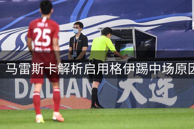 马雷斯卡解析启用格伊踢中场原因：球队需要硬汉型中场