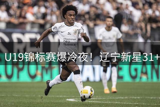 U19锦标赛爆冷夜！辽宁新星31+10炸裂表现引热议 张镇麟后继有人？